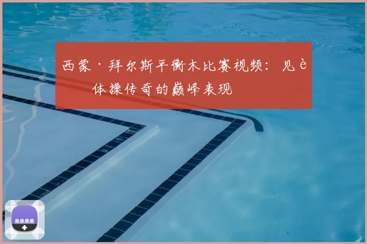 西蒙·拜尔斯平衡木比赛视频:见证体操传奇的巅峰表现