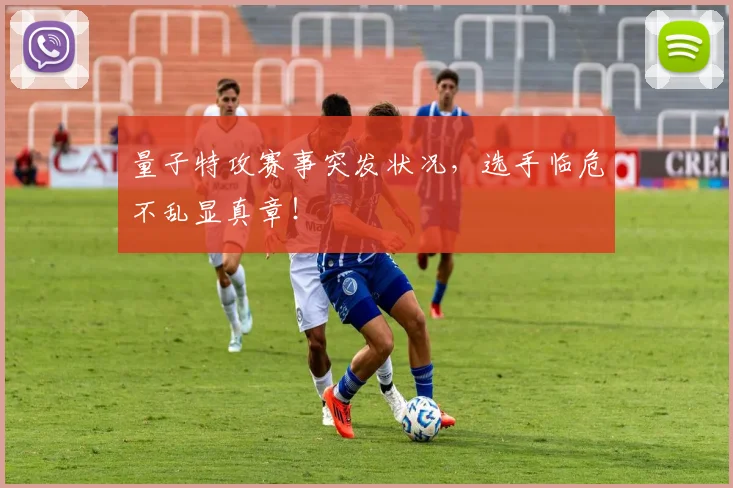 量子特攻赛事突发状况，选手临危不乱显真章！