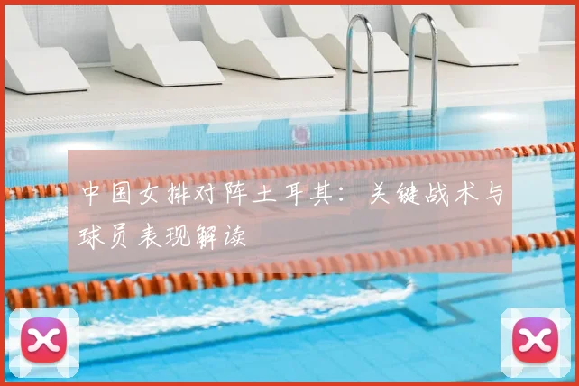 中国女排对阵土耳其:关键战术与球员表现解读