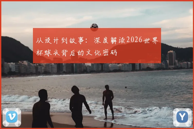 从设计到故事:深度解读2026世界杯球衣背后的文化密码