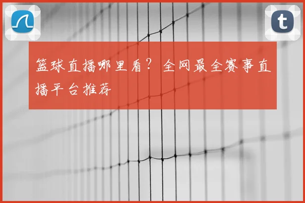 篮球直播哪里看?全网最全赛事直播平台推荐