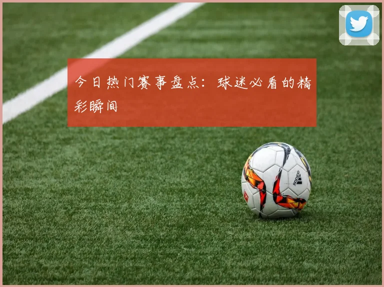今日热门赛事盘点:球迷必看的精彩瞬间