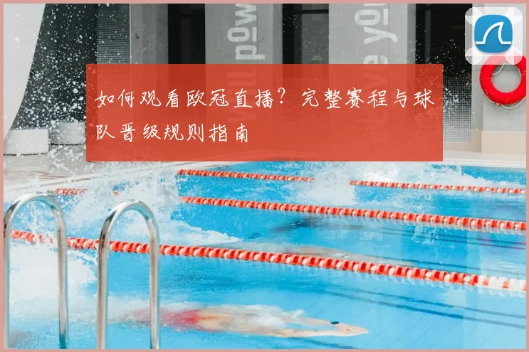 如何观看欧冠直播?完整赛程与球队晋级规则指南