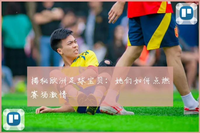 揭秘欧洲足球宝贝:她们如何点燃赛场激情
