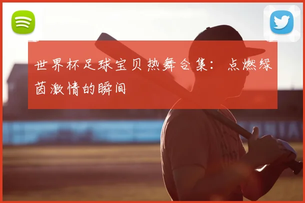 世界杯足球宝贝热舞合集:点燃绿茵激情的瞬间