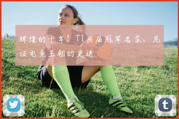 辉煌的十年!TI历届冠军名录,见证电竞王朝的更迭