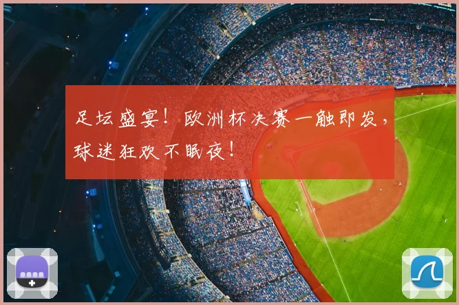 足坛盛宴!欧洲杯决赛一触即发,球迷狂欢不眠夜!