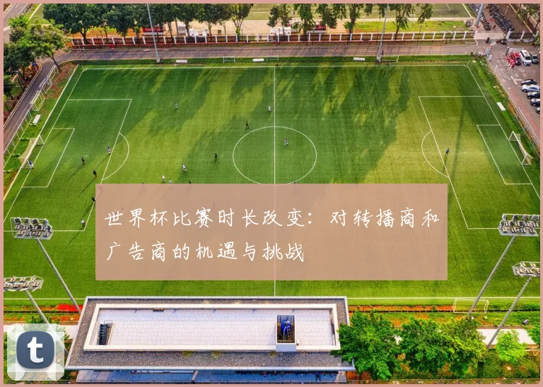 世界杯比赛时长改变:对转播商和广告商的机遇与挑战