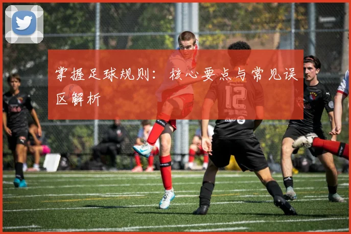 掌握足球规则:核心要点与常见误区解析