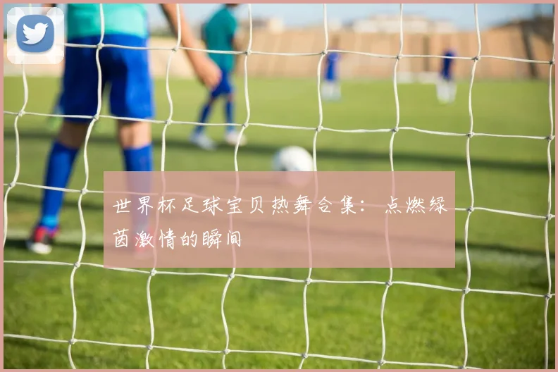 世界杯足球宝贝热舞合集:点燃绿茵激情的瞬间