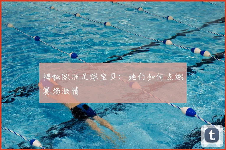 揭秘欧洲足球宝贝:她们如何点燃赛场激情