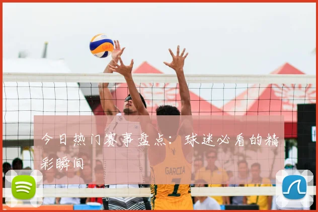 今日热门赛事盘点:球迷必看的精彩瞬间