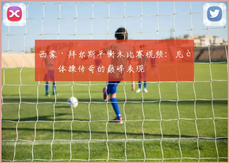 西蒙·拜尔斯平衡木比赛视频:见证体操传奇的巅峰表现