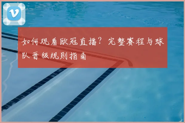 如何观看欧冠直播?完整赛程与球队晋级规则指南